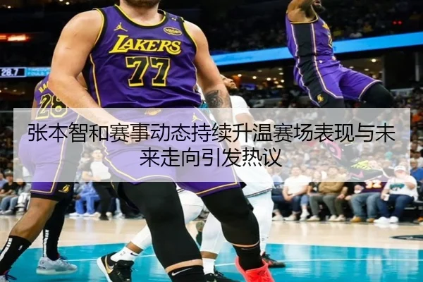 张本智和赛事动态持续升温赛场表现与未来走向引发热议
